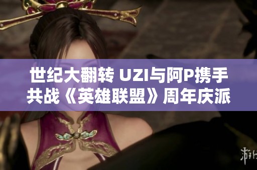 世纪大翻转 UZI与阿P携手共战《英雄联盟》周年庆派对