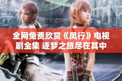 全网免费欣赏《凤行》电视剧全集 逐梦之旅尽在其中