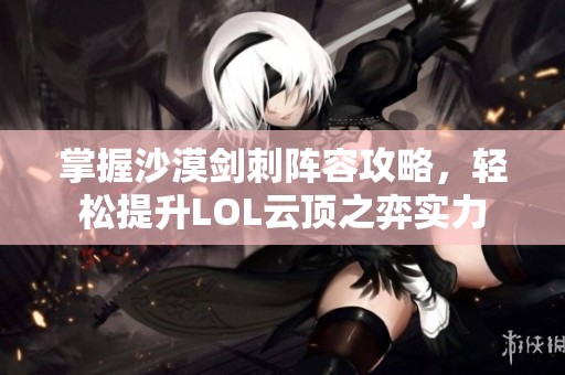 掌握沙漠剑刺阵容攻略，轻松提升LOL云顶之弈实力