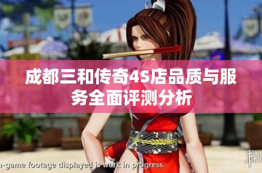 成都三和传奇4S店品质与服务全面评测分析