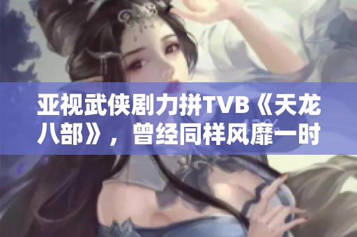 亚视武侠剧力拼TVB《天龙八部》，曾经同样风靡一时