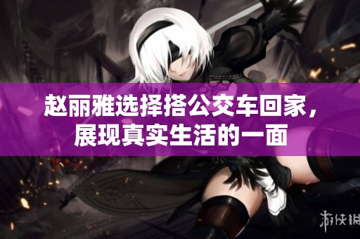 赵丽雅选择搭公交车回家，展现真实生活的一面
