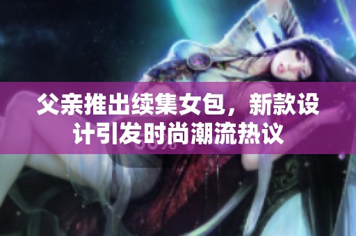 父亲推出续集女包，新款设计引发时尚潮流热议