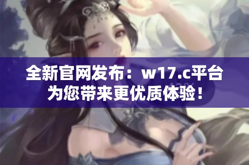 全新官网发布：w17.c平台为您带来更优质体验！