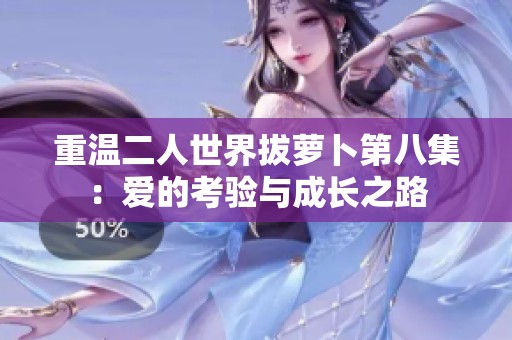 重温二人世界拔萝卜第八集：爱的考验与成长之路