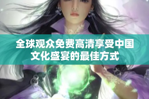 全球观众免费高清享受中国文化盛宴的最佳方式