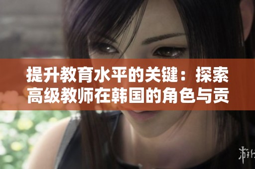 提升教育水平的关键：探索高级教师在韩国的角色与贡献