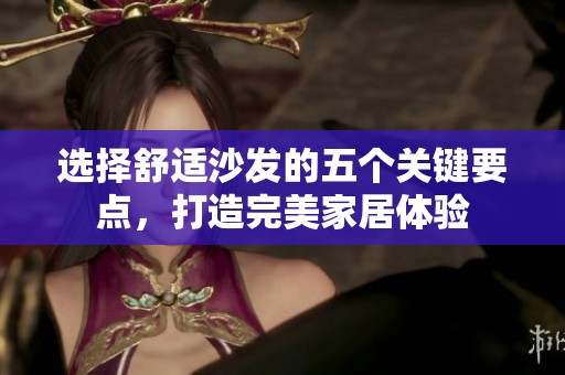选择舒适沙发的五个关键要点，打造完美家居体验
