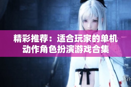 精彩推荐：适合玩家的单机动作角色扮演游戏合集