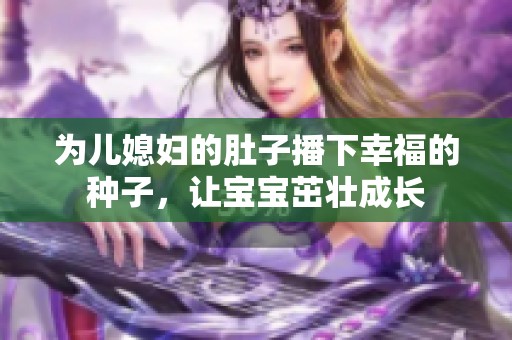 为儿媳妇的肚子播下幸福的种子，让宝宝茁壮成长