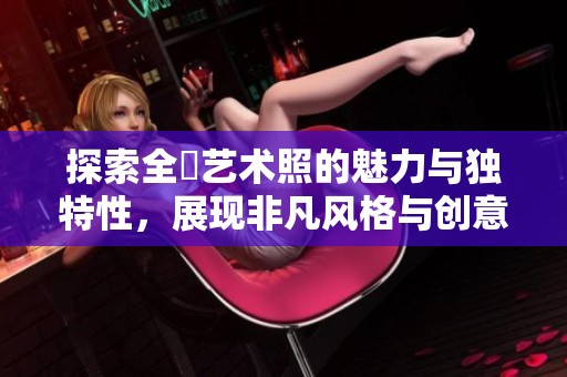 探索全捰艺术照的魅力与独特性，展现非凡风格与创意