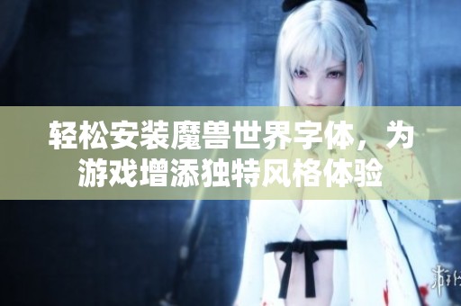 轻松安装魔兽世界字体，为游戏增添独特风格体验
