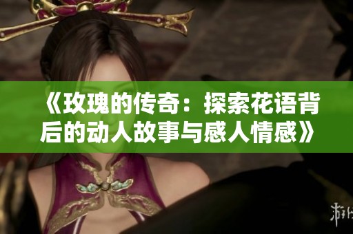 《玫瑰的传奇：探索花语背后的动人故事与感人情感》
