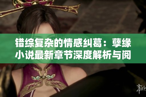 错综复杂的情感纠葛：孽缘小说最新章节深度解析与阅读指南