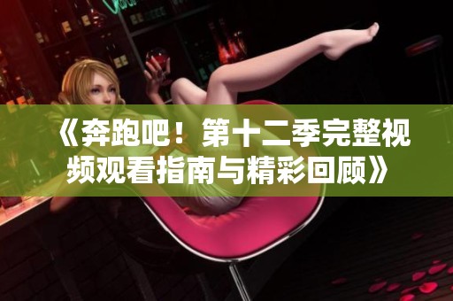 《奔跑吧！第十二季完整视频观看指南与精彩回顾》