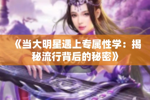 《当大明星遇上专属性学：揭秘流行背后的秘密》
