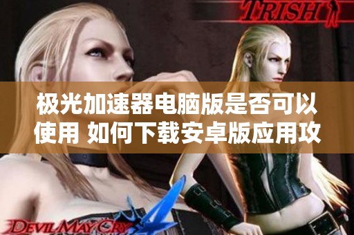 极光加速器电脑版是否可以使用 如何下载安卓版应用攻略