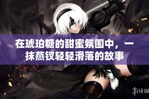 在琥珀糖的甜蜜氛围中，一抹燕钗轻轻滑落的故事