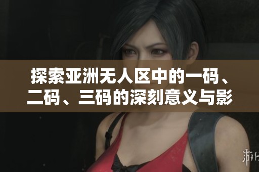 探索亚洲无人区中的一码、二码、三码的深刻意义与影响