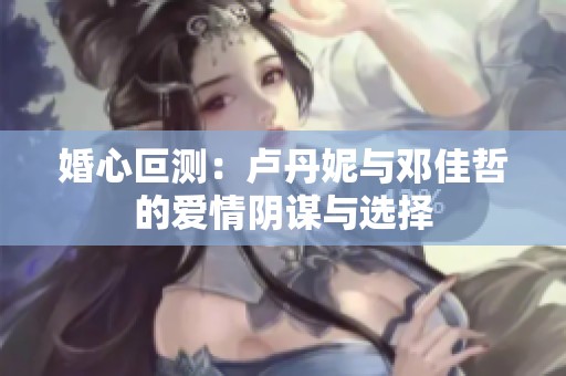 婚心叵测：卢丹妮与邓佳哲的爱情阴谋与选择