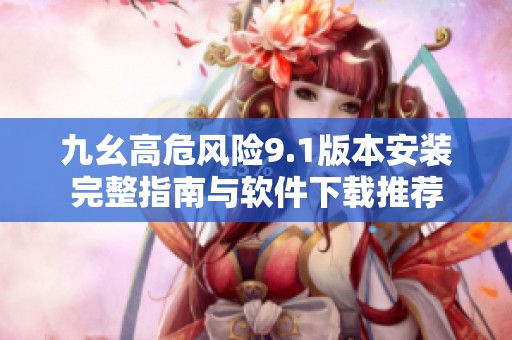 九幺高危风险9.1版本安装完整指南与软件下载推荐