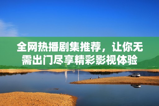 全网热播剧集推荐，让你无需出门尽享精彩影视体验