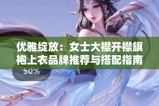 优雅绽放：女士大襟开襟旗袍上衣品牌推荐与搭配指南