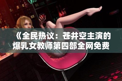 《全民热议：苍井空主演的爆乳女教师第四部全网免费播放》