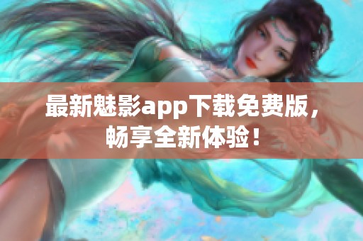 最新魅影app下载免费版，畅享全新体验！