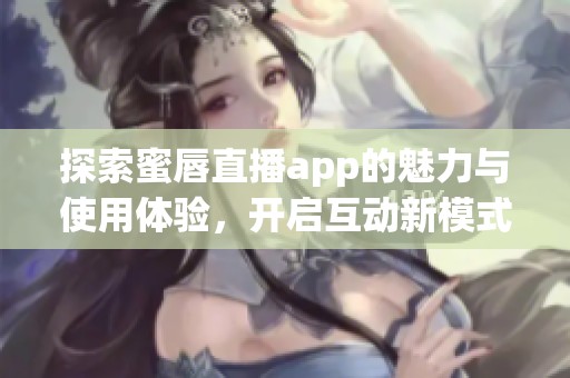 探索蜜唇直播app的魅力与使用体验，开启互动新模式