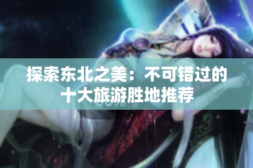 探索东北之美：不可错过的十大旅游胜地推荐