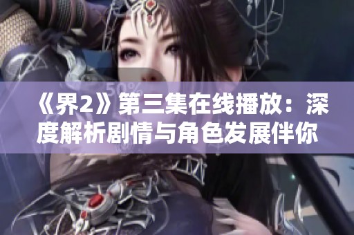 《界2》第三集在线播放：深度解析剧情与角色发展伴你共赏