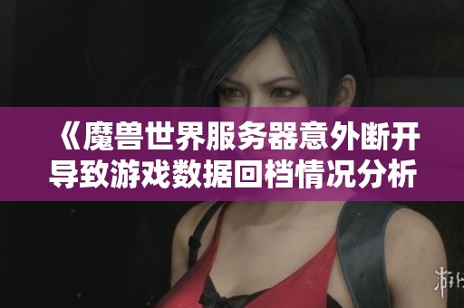 《魔兽世界服务器意外断开导致游戏数据回档情况分析》