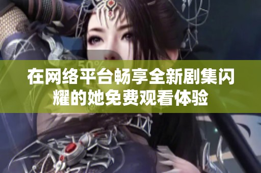 在网络平台畅享全新剧集闪耀的她免费观看体验
