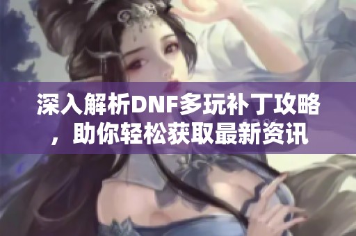 深入解析DNF多玩补丁攻略，助你轻松获取最新资讯