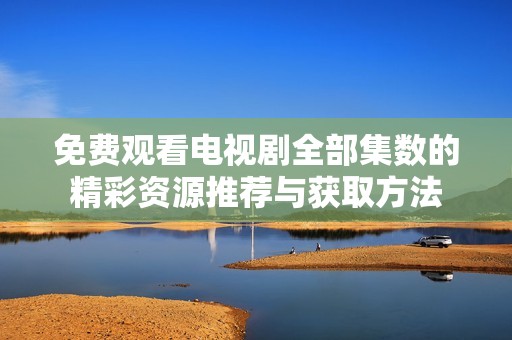免费观看电视剧全部集数的精彩资源推荐与获取方法