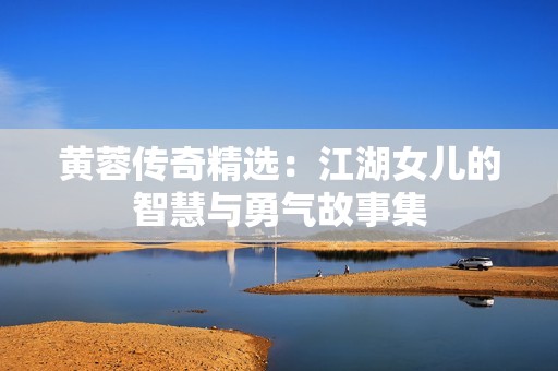 黄蓉传奇精选：江湖女儿的智慧与勇气故事集