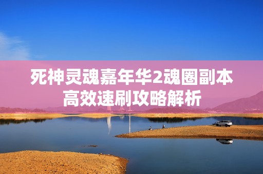 死神灵魂嘉年华2魂圈副本高效速刷攻略解析