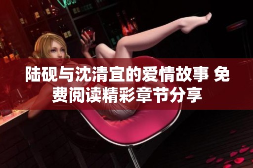陆砚与沈清宜的爱情故事 免费阅读精彩章节分享