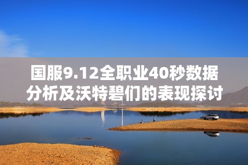 国服9.12全职业40秒数据分析及沃特碧们的表现探讨