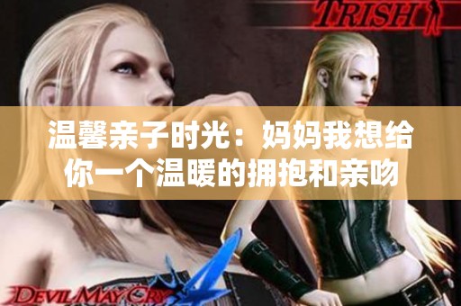 温馨亲子时光：妈妈我想给你一个温暖的拥抱和亲吻
