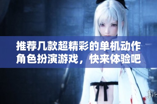 推荐几款超精彩的单机动作角色扮演游戏，快来体验吧！