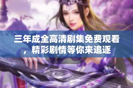三年成全高清剧集免费观看，精彩剧情等你来追逐