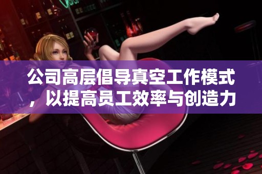 公司高层倡导真空工作模式，以提高员工效率与创造力