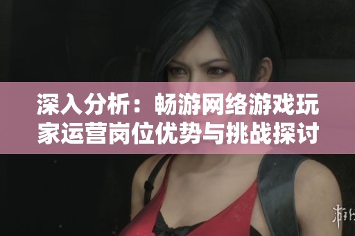 深入分析：畅游网络游戏玩家运营岗位优势与挑战探讨