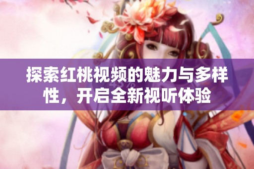 探索红桃视频的魅力与多样性，开启全新视听体验