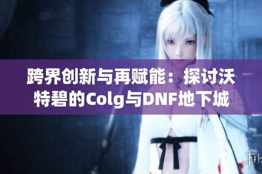 跨界创新与再赋能：探讨沃特碧的Colg与DNF地下城之谜