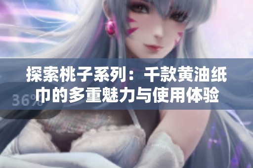 探索桃子系列：千款黄油纸巾的多重魅力与使用体验