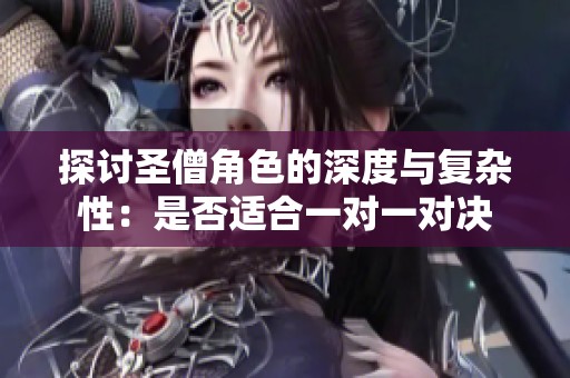 探讨圣僧角色的深度与复杂性：是否适合一对一对决