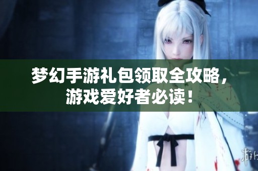 梦幻手游礼包领取全攻略，游戏爱好者必读！